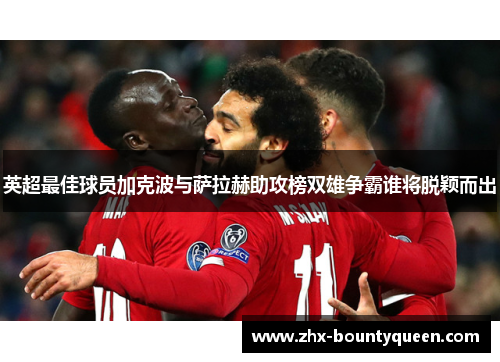英超最佳球员加克波与萨拉赫助攻榜双雄争霸谁将脱颖而出 英超最佳球员加克波与萨拉赫助攻榜双雄争霸谁将脱颖而出
