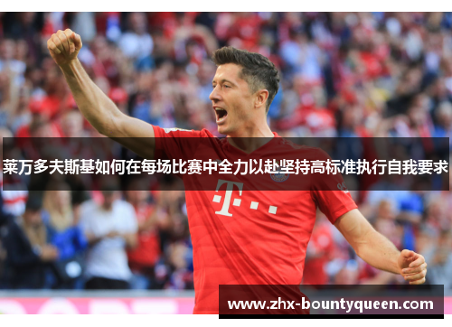 莱万多夫斯基如何在每场比赛中全力以赴坚持高标准执行自我要求 莱万多夫斯基如何在每场比赛中全力以赴坚持高标准执行自我要求