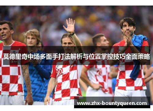 莫德里奇中场多面手打法解析与位置掌控技巧全面策略 莫德里奇中场多面手打法解析与位置掌控技巧全面策略