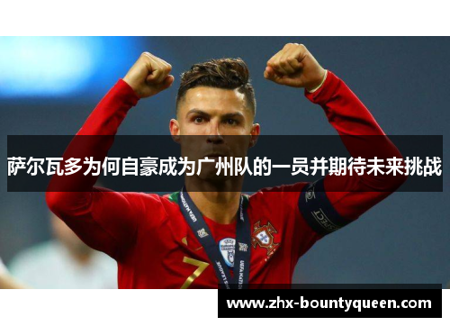 萨尔瓦多为何自豪成为广州队的一员并期待未来挑战