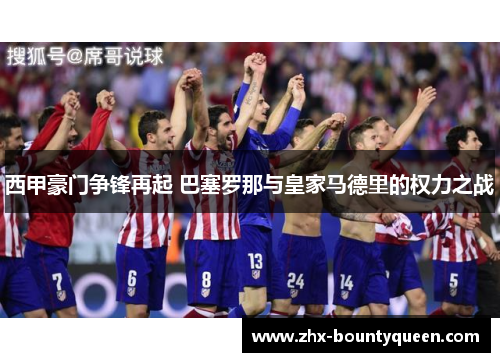 西甲豪门争锋再起 巴塞罗那与皇家马德里的权力之战 西甲豪门争锋再起 巴塞罗那与皇家马德里的权力之战