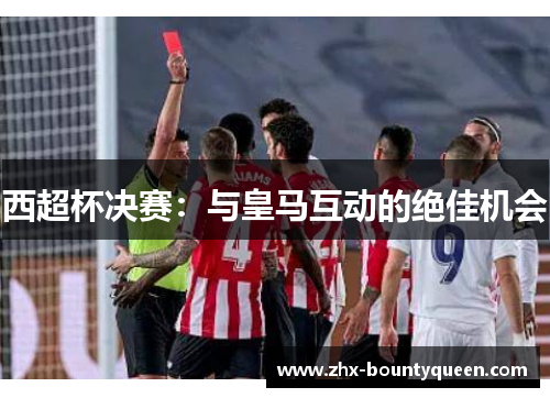 西超杯决赛:与皇马互动的绝佳机会 西超杯决赛:与皇马互动的绝佳机会