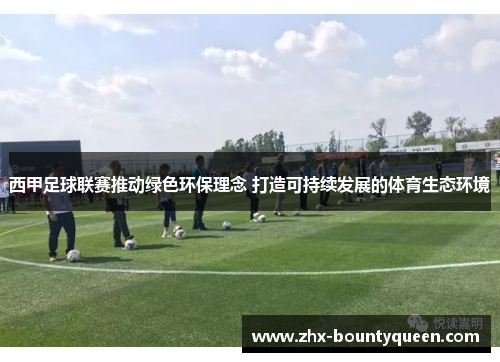 西甲足球联赛推动绿色环保理念 打造可持续发展的体育生态环境