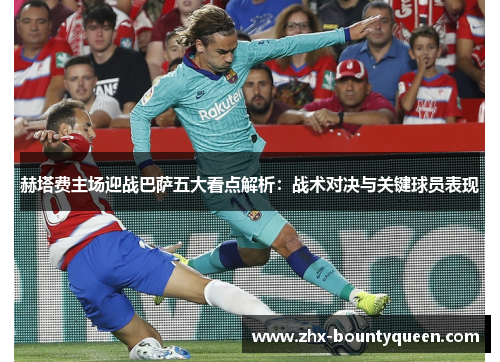 赫塔费主场迎战巴萨五大看点解析:战术对决与关键球员表现 赫塔费主场迎战巴萨五大看点解析:战术对决与关键球员表现