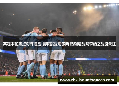 英超本轮焦点对阵速览 曼联挑战切尔西 热刺迎战阿森纳之战引关注