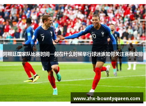 阿根廷国家队比赛时间一般在什么时候举行球迷该如何关注赛程安排 阿根廷国家队比赛时间一般在什么时候举行球迷该如何关注赛程安排