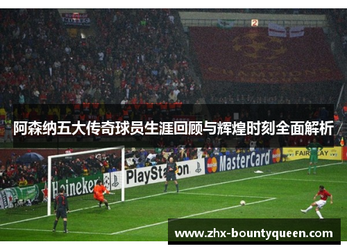 阿森纳五大传奇球员生涯回顾与辉煌时刻全面解析