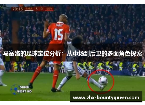 马塞洛的足球定位分析：从中场到后卫的多面角色探索