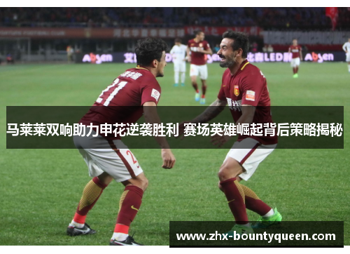 马莱莱双响助力申花逆袭胜利 赛场英雄崛起背后策略揭秘