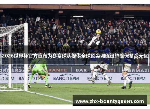 2026世界杯官方宣布为参赛球队提供全球顶尖训练设施确保备战无忧