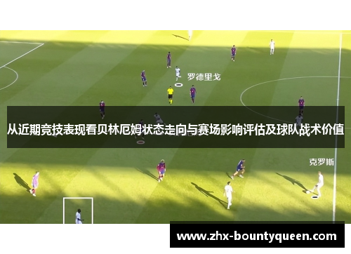从近期竞技表现看贝林厄姆状态走向与赛场影响评估及球队战术价值