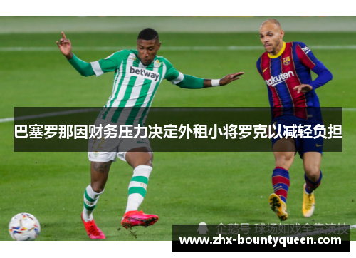巴塞罗那因财务压力决定外租小将罗克以减轻负担
