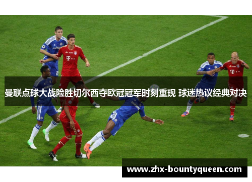 曼联点球大战险胜切尔西夺欧冠冠军时刻重现 球迷热议经典对决