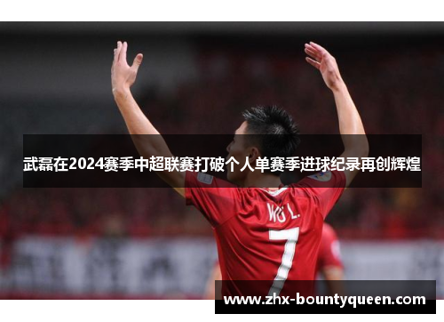 武磊在2024赛季中超联赛打破个人单赛季进球纪录再创辉煌