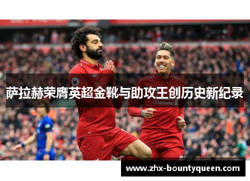 萨拉赫荣膺英超金靴与助攻王创历史新纪录 萨拉赫荣膺英超金靴与助攻王创历史新纪录
