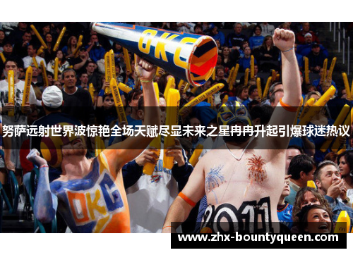 努萨远射世界波惊艳全场天赋尽显未来之星冉冉升起引爆球迷热议