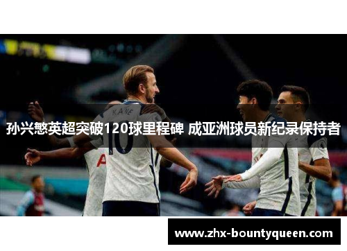 孙兴慜英超突破120球里程碑 成亚洲球员新纪录保持者