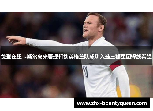 戈登在纽卡斯尔高光表现打动英格兰队成功入选三狮军团锋线希望 戈登在纽卡斯尔高光表现打动英格兰队成功入选三狮军团锋线希望