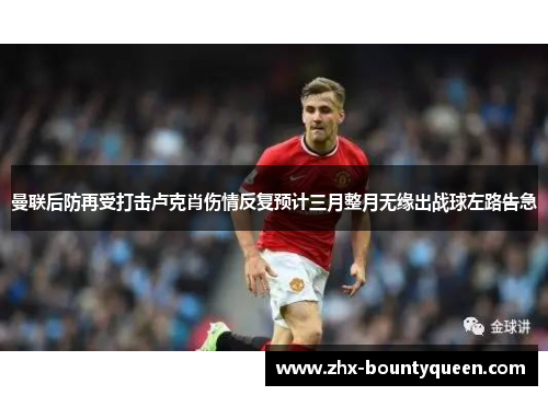 曼联后防再受打击卢克肖伤情反复预计三月整月无缘出战球左路告急 曼联后防再受打击卢克肖伤情反复预计三月整月无缘出战球左路告急