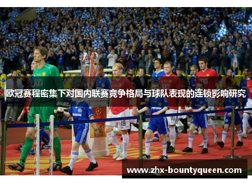 欧冠赛程密集下对国内联赛竞争格局与球队表现的连锁影响研究 欧冠赛程密集下对国内联赛竞争格局与球队表现的连锁影响研究