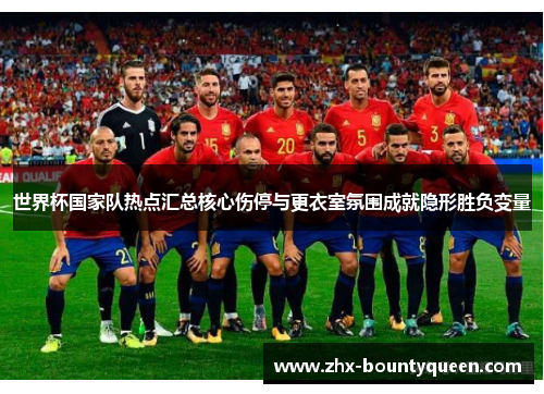 世界杯国家队热点汇总核心伤停与更衣室氛围成就隐形胜负变量 世界杯国家队热点汇总核心伤停与更衣室氛围成就隐形胜负变量