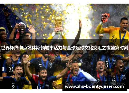 世界杯热潮点燃休斯顿城市活力与全球足球文化交汇之夜盛宴时刻 世界杯热潮点燃休斯顿城市活力与全球足球文化交汇之夜盛宴时刻