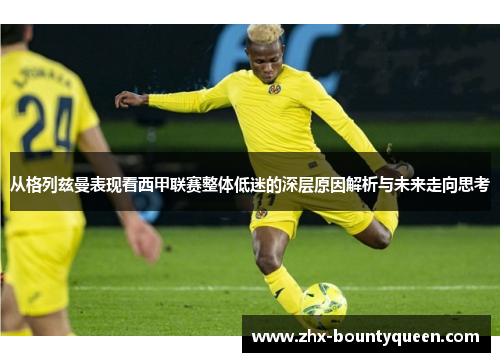 从格列兹曼表现看西甲联赛整体低迷的深层原因解析与未来走向思考 从格列兹曼表现看西甲联赛整体低迷的深层原因解析与未来走向思考