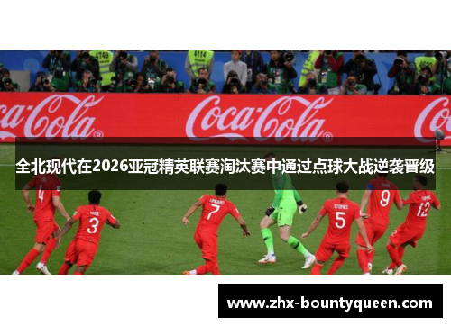 全北现代在2026亚冠精英联赛淘汰赛中通过点球大战逆袭晋级 全北现代在2026亚冠精英联赛淘汰赛中通过点球大战逆袭晋级