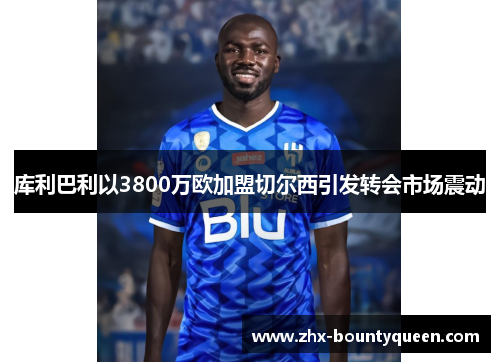 库利巴利以3800万欧加盟切尔西引发转会市场震动 库利巴利以3800万欧加盟切尔西引发转会市场震动