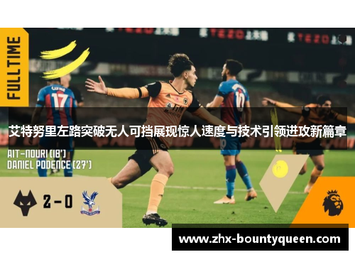 艾特努里左路突破无人可挡展现惊人速度与技术引领进攻新篇章 艾特努里左路突破无人可挡展现惊人速度与技术引领进攻新篇章