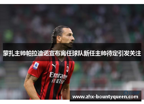 蒙扎主帅帕拉迪诺宣布离任球队新任主帅待定引发关注 蒙扎主帅帕拉迪诺宣布离任球队新任主帅待定引发关注